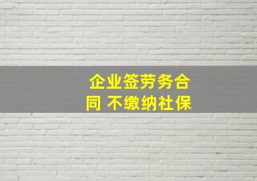 企业签劳务合同 不缴纳社保